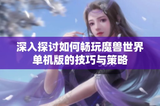 深入探讨如何畅玩魔兽世界单机版的技巧与策略