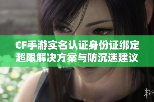CF手游实名认证身份证绑定超限解决方案与防沉迷建议