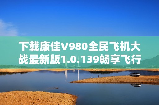 下载康佳V980全民飞机大战最新版1.0.139畅享飞行乐趣