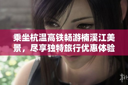 乘坐杭温高铁畅游楠溪江美景，尽享独特旅行优惠体验