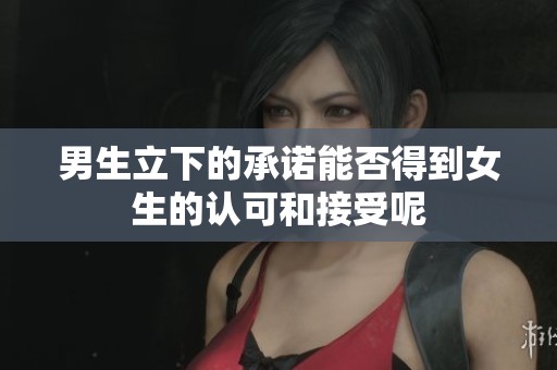 男生立下的承诺能否得到女生的认可和接受呢