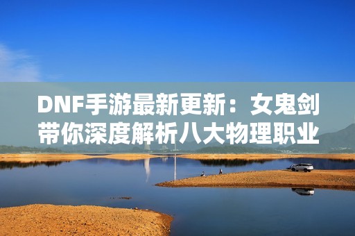 DNF手游最新更新：女鬼剑带你深度解析八大物理职业发展动态