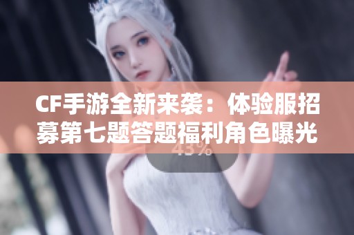 CF手游全新来袭：体验服招募第七题答题福利角色曝光