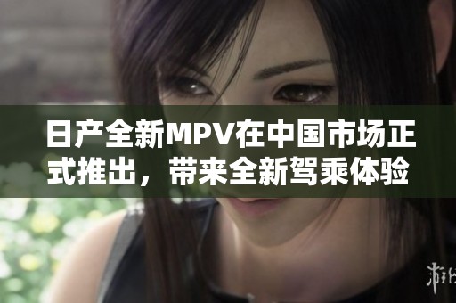 日产全新MPV在中国市场正式推出，带来全新驾乘体验