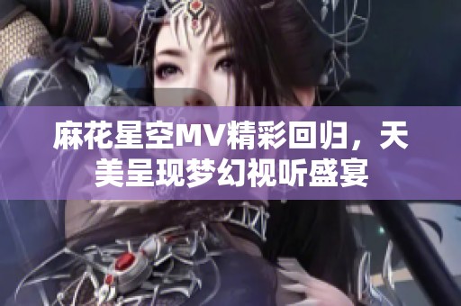 麻花星空MV精彩回归，天美呈现梦幻视听盛宴