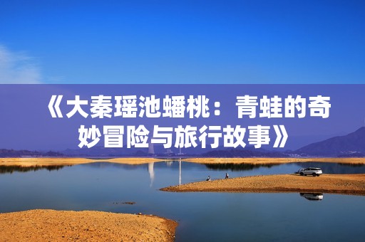 《大秦瑶池蟠桃：青蛙的奇妙冒险与旅行故事》