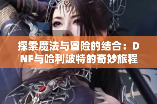 探索魔法与冒险的结合：DNF与哈利波特的奇妙旅程在线免费听！