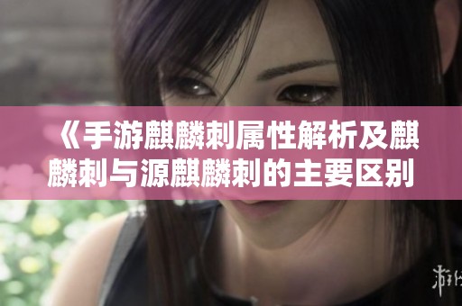 《手游麒麟刺属性解析及麒麟刺与源麒麟刺的主要区别》