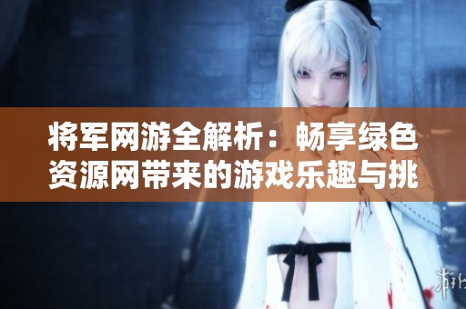 将军网游全解析：畅享绿色资源网带来的游戏乐趣与挑战