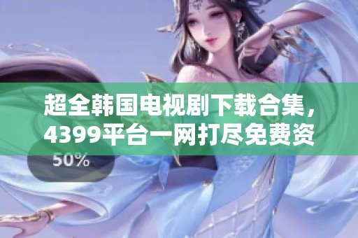 超全韩国电视剧下载合集，4399平台一网打尽免费资源
