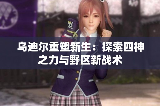 乌迪尔重塑新生：探索四神之力与野区新战术