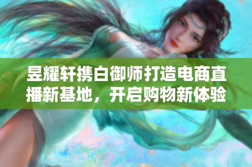 昱耀轩携白御师打造电商直播新基地，开启购物新体验