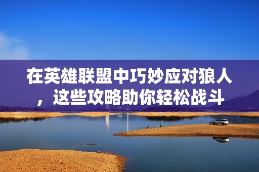 在英雄联盟中巧妙应对狼人，这些攻略助你轻松战斗