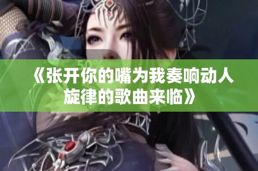 《张开你的嘴为我奏响动人旋律的歌曲来临》