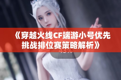 《穿越火线CF端游小号优先挑战排位赛策略解析》
