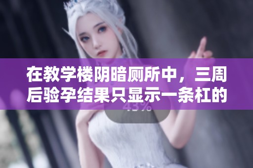 在教学楼阴暗厕所中，三周后验孕结果只显示一条杠的心路历程