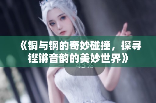 《铜与钢的奇妙碰撞，探寻铿锵音韵的美妙世界》