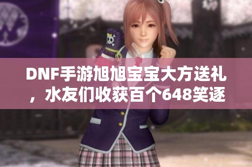 DNF手游旭旭宝宝大方送礼，水友们收获百个648笑逐颜开