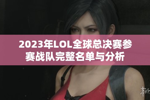 2023年LOL全球总决赛参赛战队完整名单与分析