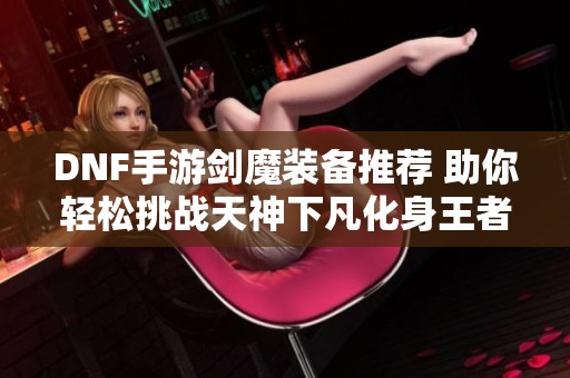 DNF手游剑魔装备推荐 助你轻松挑战天神下凡化身王者