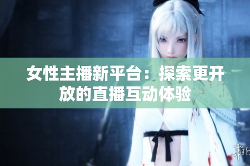 女性主播新平台：探索更开放的直播互动体验