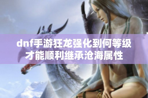 dnf手游狂龙强化到何等级才能顺利继承沧海属性
