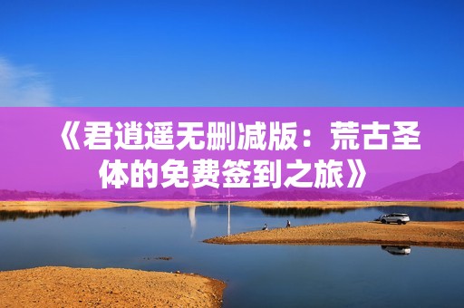 《君逍遥无删减版：荒古圣体的免费签到之旅》