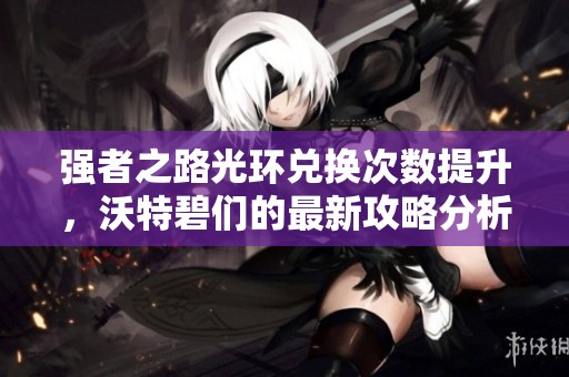 强者之路光环兑换次数提升，沃特碧们的最新攻略分析