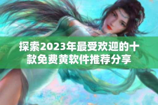 探索2023年最受欢迎的十款免费黄软件推荐分享
