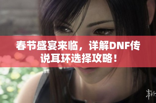 春节盛宴来临，详解DNF传说耳环选择攻略！