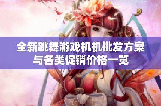全新跳舞游戏机机批发方案与各类促销价格一览