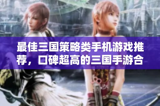最佳三国策略类手机游戏推荐，口碑超高的三国手游合集