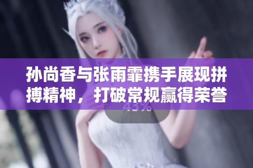 孙尚香与张雨霏携手展现拼搏精神，打破常规赢得荣誉