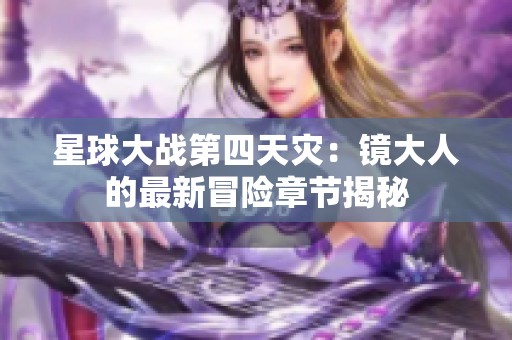 星球大战第四天灾：镜大人的最新冒险章节揭秘
