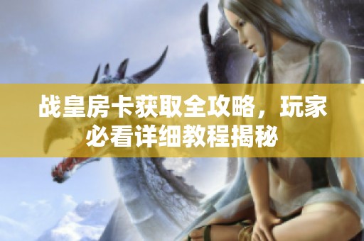 战皇房卡获取全攻略，玩家必看详细教程揭秘