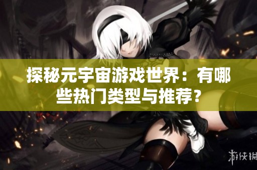 探秘元宇宙游戏世界：有哪些热门类型与推荐？