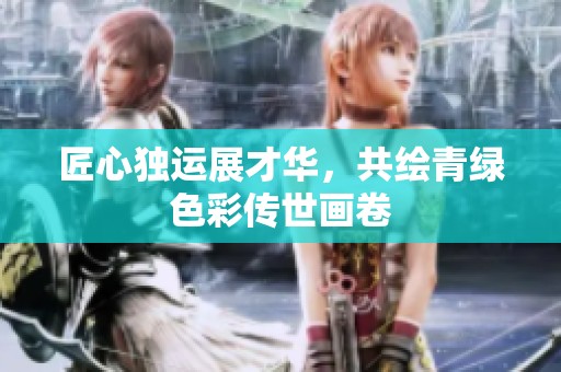匠心独运展才华，共绘青绿色彩传世画卷