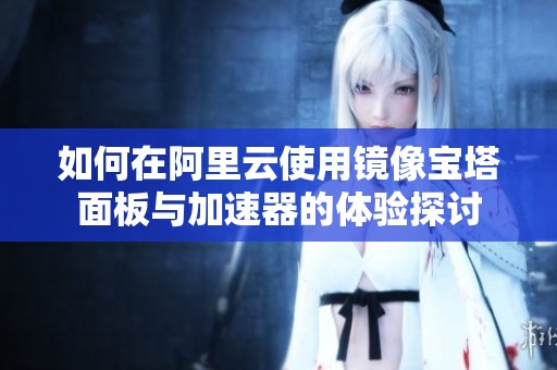 如何在阿里云使用镜像宝塔面板与加速器的体验探讨
