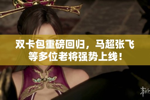 双卡包重磅回归，马超张飞等多位老将强势上线！