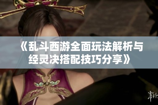 《乱斗西游全面玩法解析与经灵决搭配技巧分享》