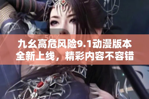九幺高危风险9.1动漫版本全新上线，精彩内容不容错过