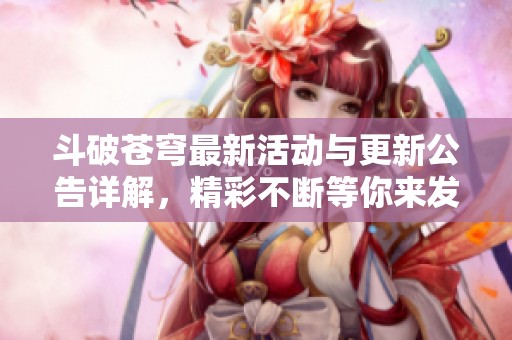 斗破苍穹最新活动与更新公告详解，精彩不断等你来发现