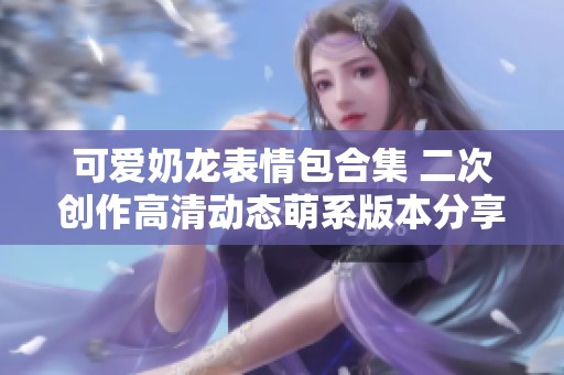 可爱奶龙表情包合集 二次创作高清动态萌系版本分享
