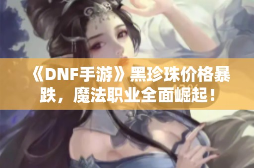 《DNF手游》黑珍珠价格暴跌，魔法职业全面崛起！