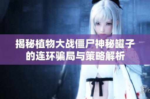 揭秘植物大战僵尸神秘罐子的连环骗局与策略解析