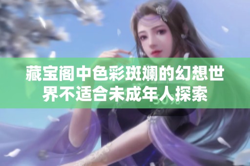 藏宝阁中色彩斑斓的幻想世界不适合未成年人探索