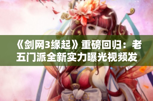 《剑网3缘起》重磅回归：老五门派全新实力曝光视频发布