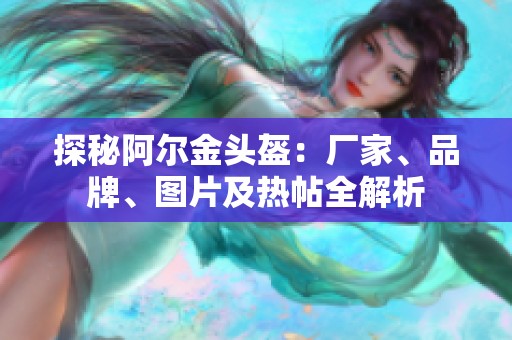 探秘阿尔金头盔：厂家、品牌、图片及热帖全解析