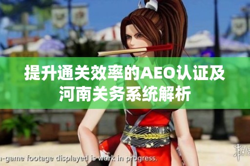 提升通关效率的AEO认证及河南关务系统解析