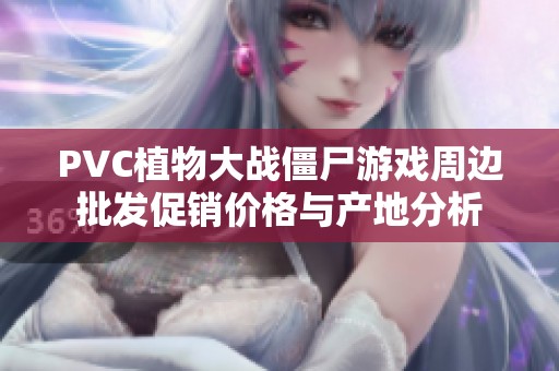 PVC植物大战僵尸游戏周边批发促销价格与产地分析
